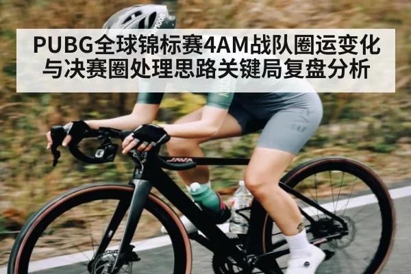 PUBG全球锦标赛4AM战队圈运变化与决赛圈处理思路关键局复盘分析（Kaiyun Esports）